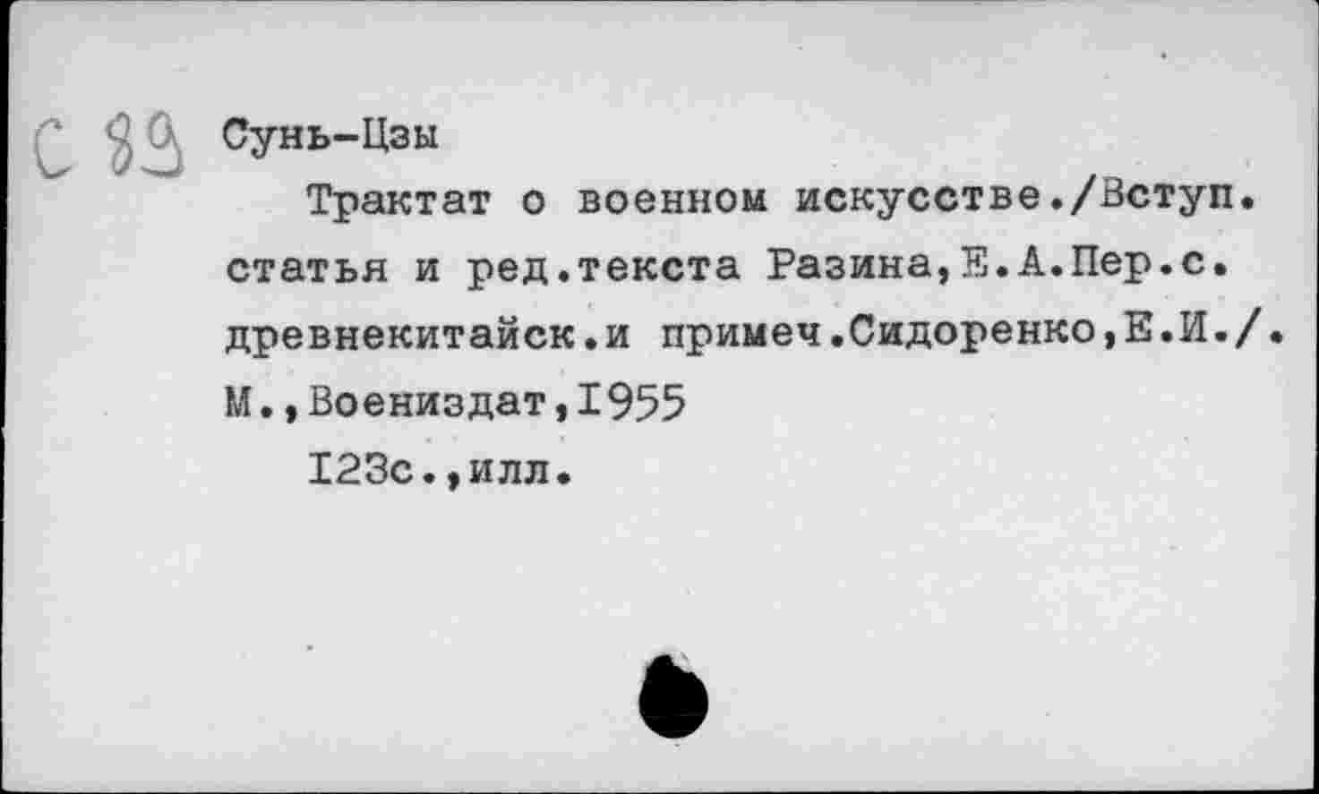 ﻿Сунь-Цзы
Трактат о военном искусстве./Вступ. статья и ред.текста Разина,Е.А.Пер.с. древнекитайск.и примеч.Сидоренко,Е.И./. М.,Воениздат,I955
123с.,илл.